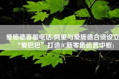 爱施德客服电话(阿里与爱施德合资设立“爱巴巴”打造3C新零售运营中枢)