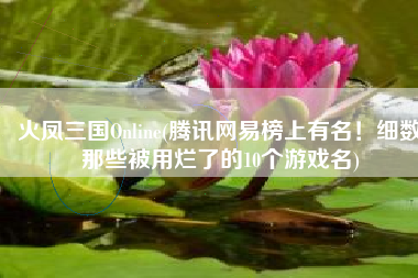 火凤三国Online(腾讯网易榜上有名！细数那些被用烂了的10个游戏名)