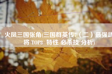 火凤三国张角(三国群英传7（二）最强武将 TOP8  特性 必杀技 分析)