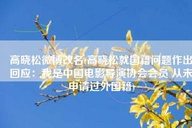 高晓松微博改名(高晓松就国籍问题作出回应：我是中国电影导演协会会员 从未申请过外国籍)