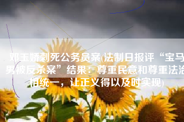 邓玉娇刺死公务员案(法制日报评“宝马男被反杀案”结果：尊重民意和尊重法治相统一，让正义得以及时实现)