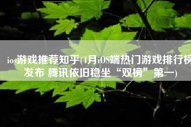 ios游戏推荐知乎(4月iOS端热门游戏排行榜发布 腾讯依旧稳坐“双榜”第一)