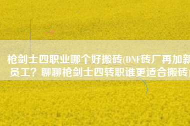 枪剑士四职业哪个好搬砖(DNF砖厂再加新员工？聊聊枪剑士四转职谁更适合搬砖)