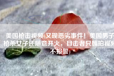 美国枪击视频(又现恶劣事件！美国男子枪杀女子还随意开火，目击者只顾拍视频不报警)