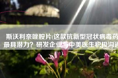 斯沃利奈唑胺片(这款抗新型冠状病毒药最具潜力？研发企业与中美医生积极沟通)