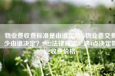 物业费收费标准是由谁定的?(物业费交多少由谁决定？2022法律规定：这4点决定物业收费价格)