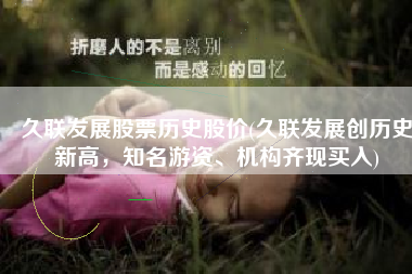 久联发展股票历史股价(久联发展创历史新高，知名游资、机构齐现买入)