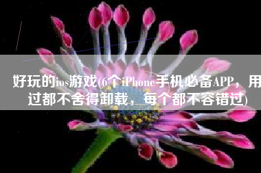 好玩的ios游戏(6个iPhone手机必备APP，用过都不舍得卸载，每个都不容错过)