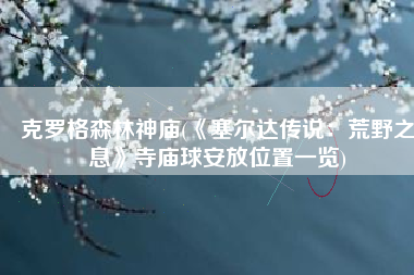 克罗格森林神庙(《塞尔达传说：荒野之息》寺庙球安放位置一览)