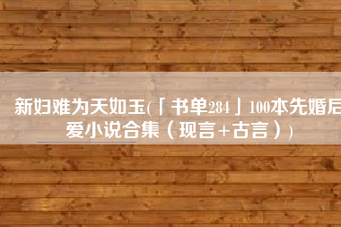 新妇难为天如玉(「书单284」100本先婚后爱小说合集（现言+古言）)