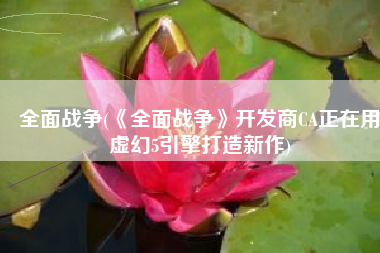 全面战争(《全面战争》开发商CA正在用虚幻5引擎打造新作)