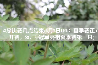 s8总决赛几点结束(6月7日LPL：夏季赛正式开赛，S8、S9冠军亮相夏季赛第一日)