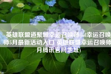 英雄联盟道聚城幸运召唤师(lol幸运召唤师5月最新活动入口 英雄联盟幸运召唤师5月腾讯官网地址)