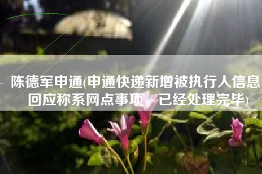 陈德军申通(申通快递新增被执行人信息！回应称系网点事项，已经处理完毕)
