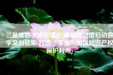 三星堆数字博物馆(三星堆博物馆启动数字文创征集 打击“李鬼”加强知识产权保护利用)