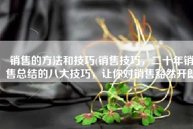 销售的方法和技巧(销售技巧，二十年销售总结的八大技巧，让你对销售豁然开朗)