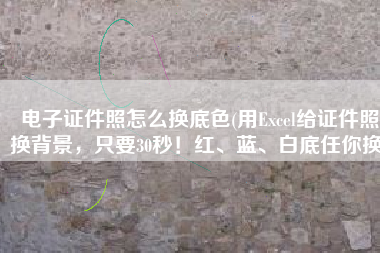 电子证件照怎么换底色(用Excel给证件照换背景，只要30秒！红、蓝、白底任你换)