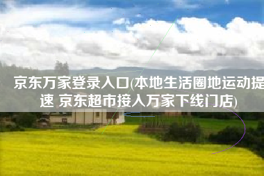 京东万家登录入口(本地生活圈地运动提速 京东超市接入万家下线门店)