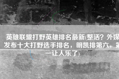 英雄联盟打野英雄排名最新(整活？外媒发布十大打野选手排名，明凯排第六，第一让人乐了)