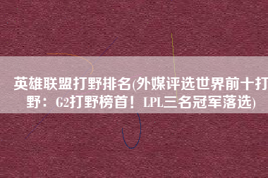 英雄联盟打野排名(外媒评选世界前十打野：G2打野榜首！LPL三名冠军落选)