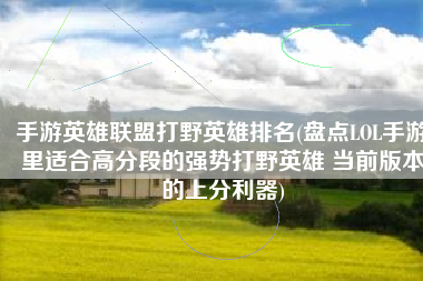 手游英雄联盟打野英雄排名(盘点LOL手游里适合高分段的强势打野英雄 当前版本的上分利器)