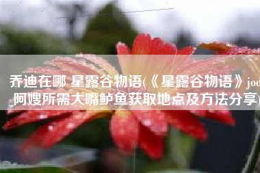 乔迪在哪 星露谷物语(《星露谷物语》jodi阿嫂所需大嘴鲈鱼获取地点及方法分享)