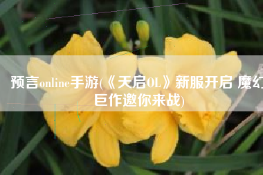预言online手游(《天启OL》新服开启 魔幻巨作邀你来战)