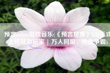 预言online游戏音乐(《预言世界》8.21正式上线链游玩家 | 万人同服、热血争霸)