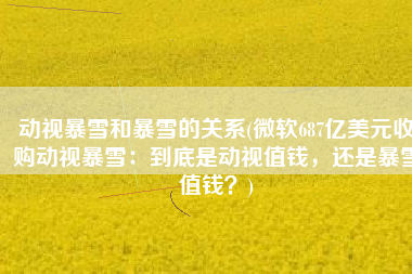 动视暴雪和暴雪的关系(微软687亿美元收购动视暴雪：到底是动视值钱，还是暴雪值钱？)