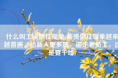 什么叫工资倒挂现象(薪资倒挂现象越来越普遍，给新人更多钱，逼走老员工，这是要干啥)