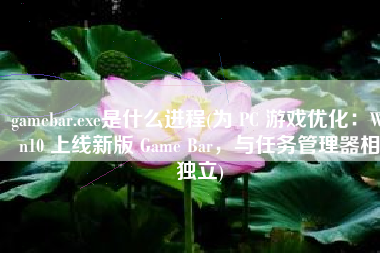gamebar.exe是什么进程(为 PC 游戏优化：Win10 上线新版 Game Bar，与任务管理器相独立)