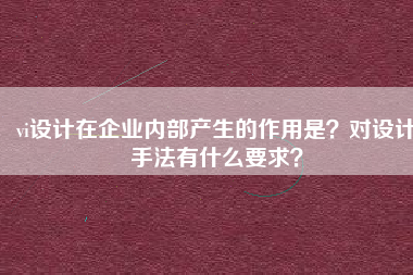 vi设计在企业内部产生的作用是？对设计手法有什么要求？