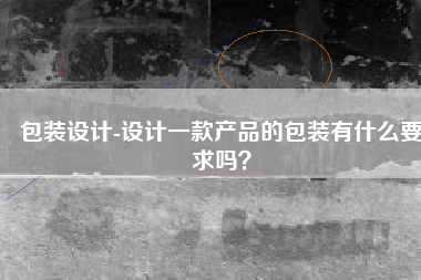 包装设计-设计一款产品的包装有什么要求吗？