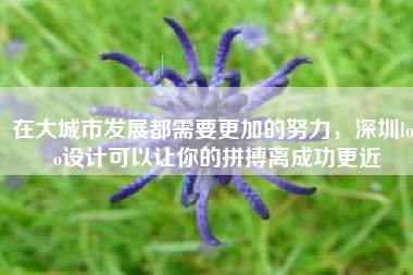 在大城市发展都需要更加的努力，深圳logo设计可以让你的拼搏离成功更近