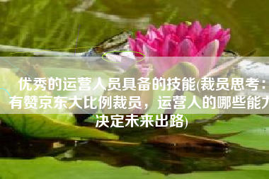优秀的运营人员具备的技能(裁员思考：有赞京东大比例裁员，运营人的哪些能力决定未来出路)