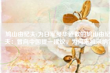 鸠山由纪夫(为日军侵华道歉的鸠山由纪夫：曾向中国提一建议，为何未被采纳？)