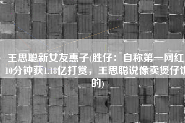王思聪新女友惠子(胜仔：自称第一网红，10分钟获1.18亿打赏，王思聪说像卖煲仔饭的)