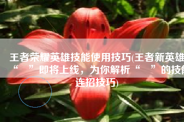 王者荣耀英雄技能使用技巧(王者新英雄“暃”即将上线，为你解析“暃”的技能连招技巧)