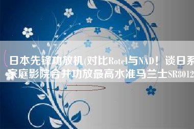 日本先锋功放机(对比Rotel与NAD！谈日系家庭影院合并功放最高水准马兰士SR8012)