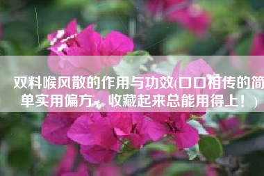 双料喉风散的作用与功效(口口相传的简单实用偏方，收藏起来总能用得上！)