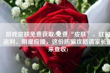游戏皮肤免费获取(免费“皮肤”、红包返利、明星应援，这份防骗攻略请家长速来查收)