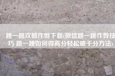 跳一跳攻略作弊下载(微信跳一跳作弊技巧 跳一跳如何得高分轻松破千分方法)