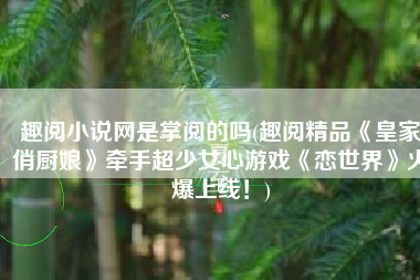 趣阅小说网是掌阅的吗(趣阅精品《皇家俏厨娘》牵手超少女心游戏《恋世界》火爆上线！)