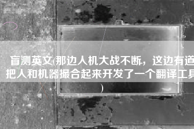 盲测英文(那边人机大战不断，这边有道把人和机器撮合起来开发了一个翻译工具)