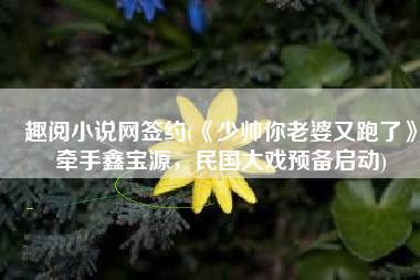 趣阅小说网签约(《少帅你老婆又跑了》牵手鑫宝源，民国大戏预备启动)
