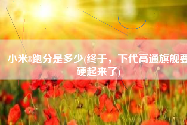 小米8跑分是多少(终于，下代高通旗舰要硬起来了)