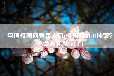 电信校园网登录入口(校园网Wi-Fi冲突？不会开你就out了)