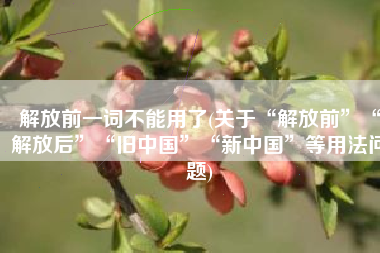解放前一词不能用了(关于“解放前”“解放后”“旧中国”“新中国”等用法问题)