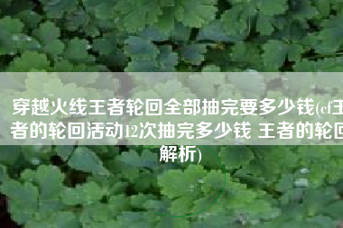 穿越火线王者轮回全部抽完要多少钱(cf王者的轮回活动12次抽完多少钱 王者的轮回解析)