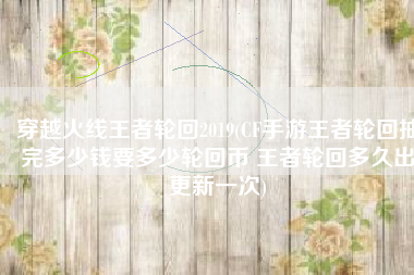 穿越火线王者轮回2019(CF手游王者轮回抽完多少钱要多少轮回币 王者轮回多久出更新一次)